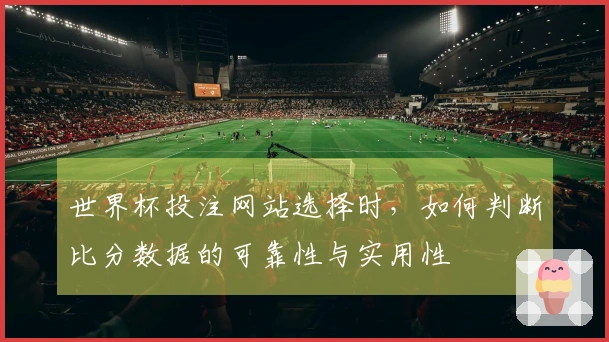 世界杯投注网站选择时,如何判断比分数据的可靠性与实用性
